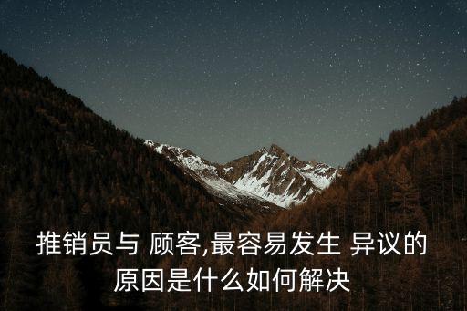 推銷員與 顧客,最容易發(fā)生 異議的原因是什么如何解決