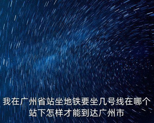 我在廣州省站坐地鐵要坐幾號(hào)線在哪個(gè)站下怎樣才能到達(dá)廣州市