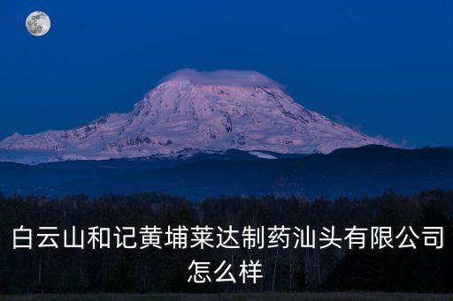 白云山和記黃埔萊達制藥汕頭有限公司怎么樣