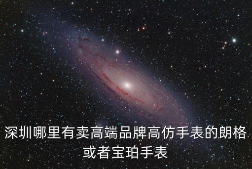 深圳哪里有賣高端品牌高仿手表的朗格或者寶珀手表