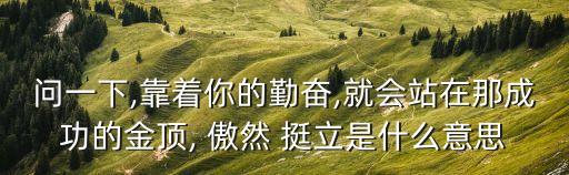 問一下,靠著你的勤奮,就會站在那成功的金頂, 傲然 挺立是什么意思