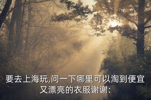 要去上海玩,問一下哪里可以淘到便宜又漂亮的衣服謝謝: