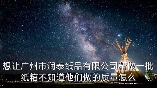 想讓廣州市潤泰紙品有限公司幫做一批紙箱不知道他們做的質量怎么