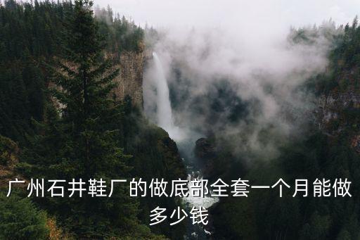 廣州石井鞋廠的做底部全套一個月能做多少錢