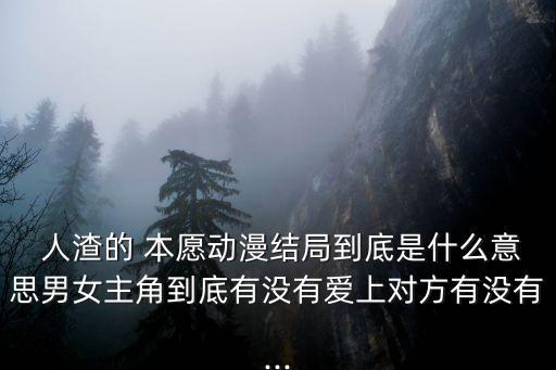  人渣的 本愿動漫結(jié)局到底是什么意思男女主角到底有沒有愛上對方有沒有...