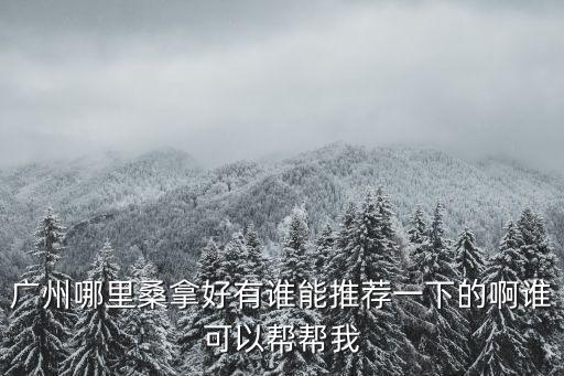廣州哪里桑拿好有誰能推薦一下的啊誰可以幫幫我