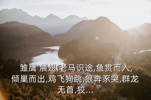  雛鷹 展翅,老馬識途,魚貫而入,傾巢而出,雞飛狗跳,狼奔豕突,群龍無首,狡...
