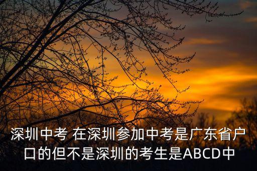 深圳中考與內(nèi)地的區(qū)別，深圳中考 在深圳參加中考是廣東省戶口的但不是深圳的考生是ABCD中
