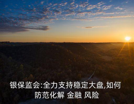 銀保監(jiān)會(huì):全力支持穩(wěn)定大盤,如何 防范化解 金融 風(fēng)險(xiǎn)