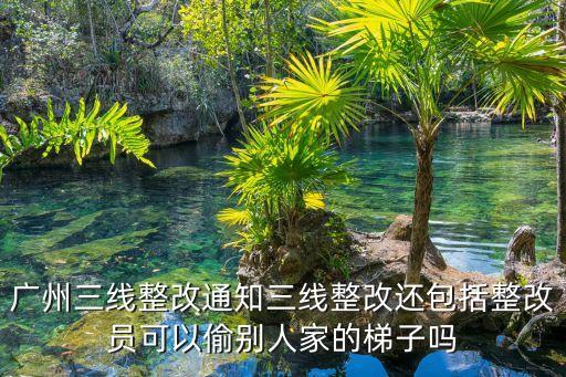 廣州三線整改通知三線整改還包括整改員可以偷別人家的梯子嗎