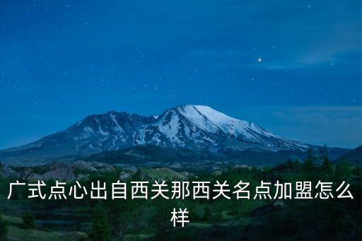 廣式點心出自西關那西關名點加盟怎么樣