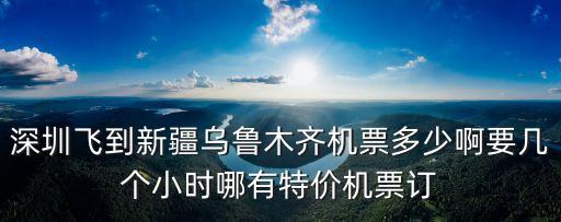 深圳飛到新疆烏魯木齊機(jī)票多少啊要幾個小時哪有特價機(jī)票訂