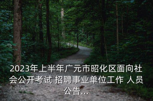 2023年上半年廣元市昭化區面向社會公開考試 招聘事業單位工作 人員公告...