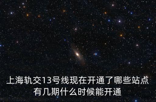 上海軌交13號線現在開通了哪些站點有幾期什么時候能開通