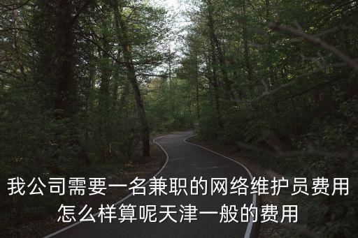 我公司需要一名兼職的網(wǎng)絡(luò)維護(hù)員費用怎么樣算呢天津一般的費用