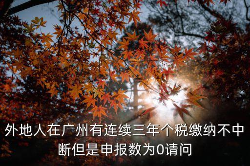 外地人在廣州有連續三年個稅繳納不中斷但是申報數為0請問