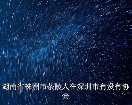 湖南省株洲市茶陵人在深圳市有沒有協會