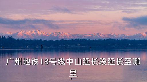 廣州地鐵18號(hào)線中山延長段延長至哪里