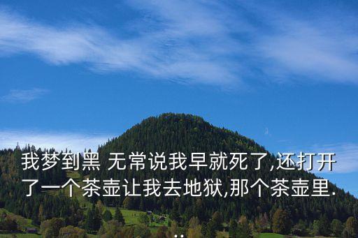 我夢到黑 無常說我早就死了,還打開了一個茶壺讓我去地獄,那個茶壺里...