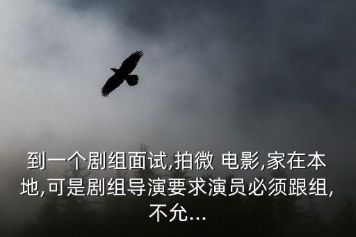 到一個劇組面試,拍微 電影,家在本地,可是劇組導(dǎo)演要求演員必須跟組,不允...