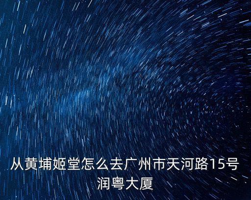 從黃埔姬堂怎么去廣州市天河路15號潤粵大廈
