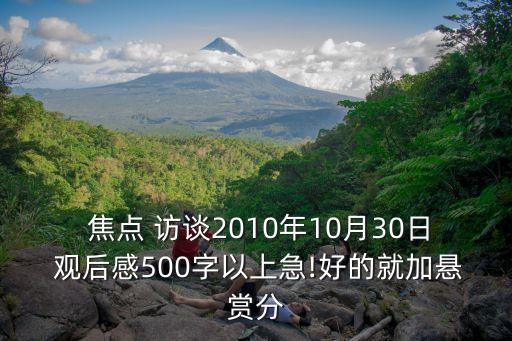  焦點 訪談2010年10月30日 觀后感500字以上急!好的就加懸賞分