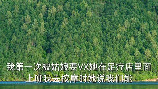 我第一次被姑娘要VX她在足療店里面上班我去按摩時她說我們能