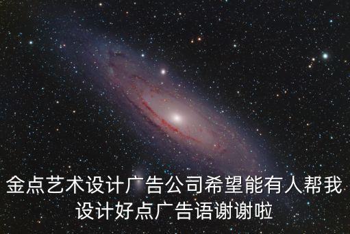 深圳金點(diǎn)藝術(shù)，金點(diǎn)藝術(shù)設(shè)計(jì)廣告公司希望能有人幫我設(shè)計(jì)好點(diǎn)廣告語(yǔ)謝謝啦