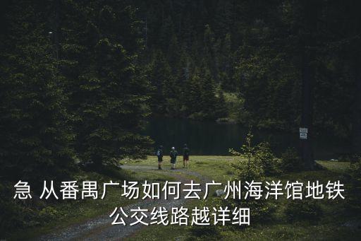 急 從番禺廣場如何去廣州海洋館地鐵公交線路越詳細(xì)