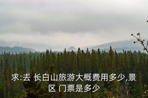 求:去 長白山旅游大概費用多少,景區 門票是多少
