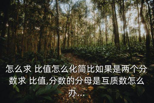 怎么求 比值怎么化簡比如果是兩個分數求 比值,分數的分母是互質數怎么辦...