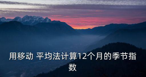 用移動(dòng) 平均法計(jì)算12個(gè)月的季節(jié)指數(shù)