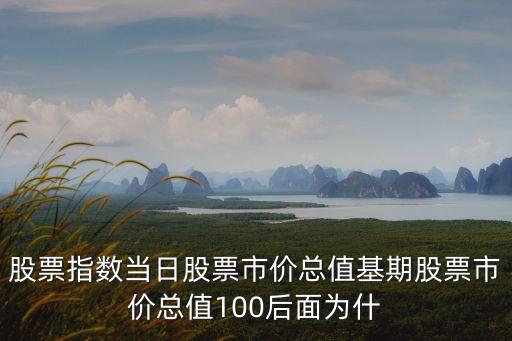 股票指數(shù)當日股票市價總值基期股票市價總值100后面為什