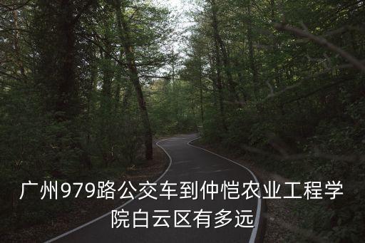 廣州979路公交車到仲愷農(nóng)業(yè)工程學院白云區(qū)有多遠