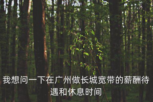 我想問一下在廣州做長城寬帶的薪酬待遇和休息時間