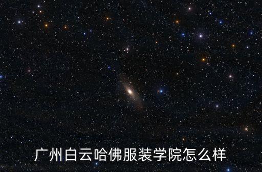 廣州白云哈佛服裝學院怎么樣