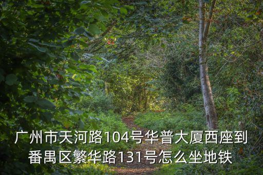 廣州市天河路104號華普大廈西座到番禺區繁華路131號怎么坐地鐵