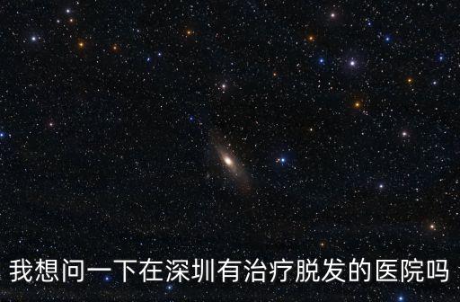 我想問一下在深圳有治療脫發的醫院嗎