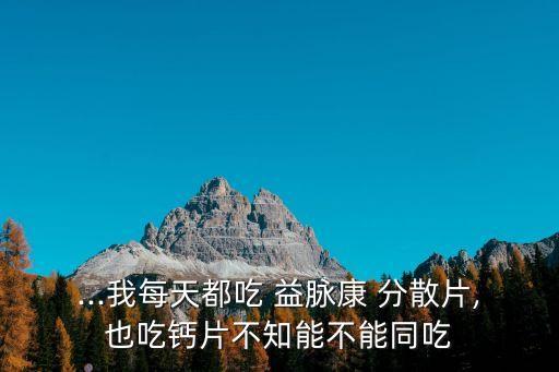 ...我每天都吃 益脈康 分散片,也吃鈣片不知能不能同吃