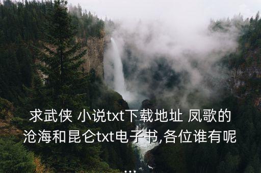 求武俠 小說txt下載地址 鳳歌的滄海和昆侖txt電子書,各位誰有呢...