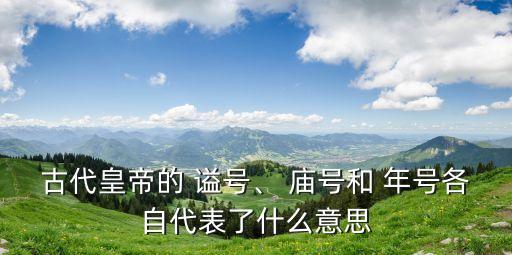 古代皇帝的 謚號、 廟號和 年號各自代表了什么意思