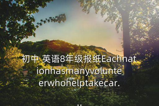 初中 英語8年級報紙Eachnationhasmanyvolunteerwhohelptakecar...