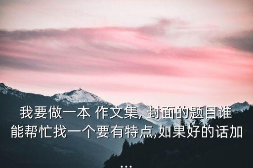 我要做一本 作文集, 封面的題目誰能幫忙找一個要有特點,如果好的話加...