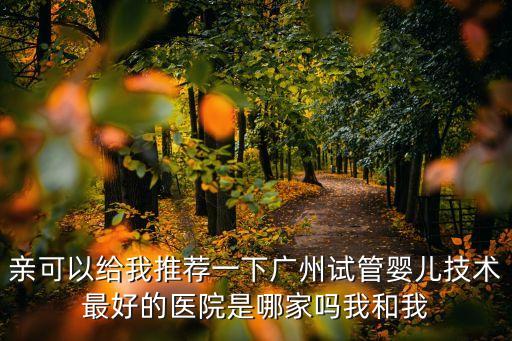 廣州跟惠州試管那個好，試管嬰兒醫(yī)院廣州哪家最好呀給說一個謝謝了