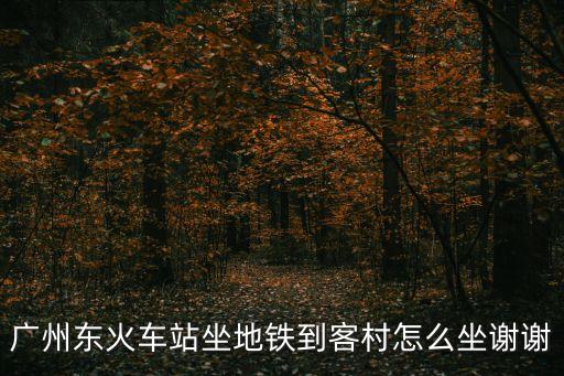 廣州東火車站坐地鐵到客村怎么坐謝謝