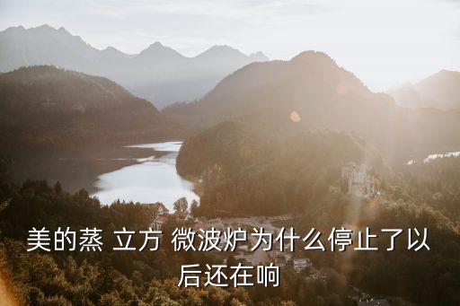 美的蒸 立方 微波爐為什么停止了以后還在響
