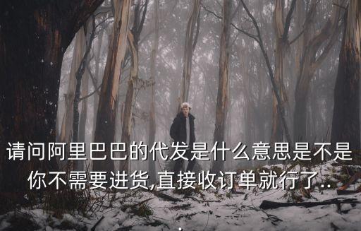 請(qǐng)問(wèn)阿里巴巴的代發(fā)是什么意思是不是你不需要進(jìn)貨,直接收訂單就行了...