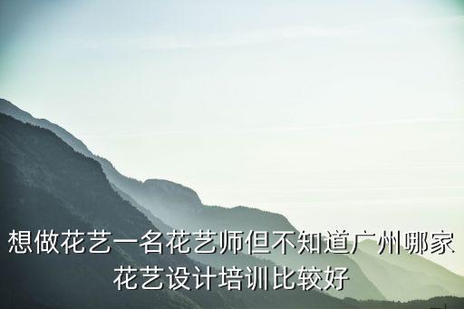 想做花藝一名花藝師但不知道廣州哪家花藝設(shè)計(jì)培訓(xùn)比較好