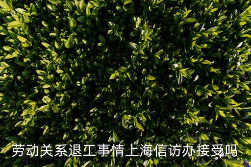 勞動關系退工事情上海信訪辦接受嗎