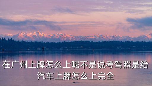 在廣州上牌怎么上呢不是說考駕照是給汽車上牌怎么上完全